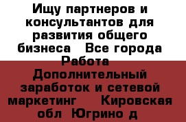 Ищу партнеров и консультантов для развития общего бизнеса - Все города Работа » Дополнительный заработок и сетевой маркетинг   . Кировская обл.,Югрино д.